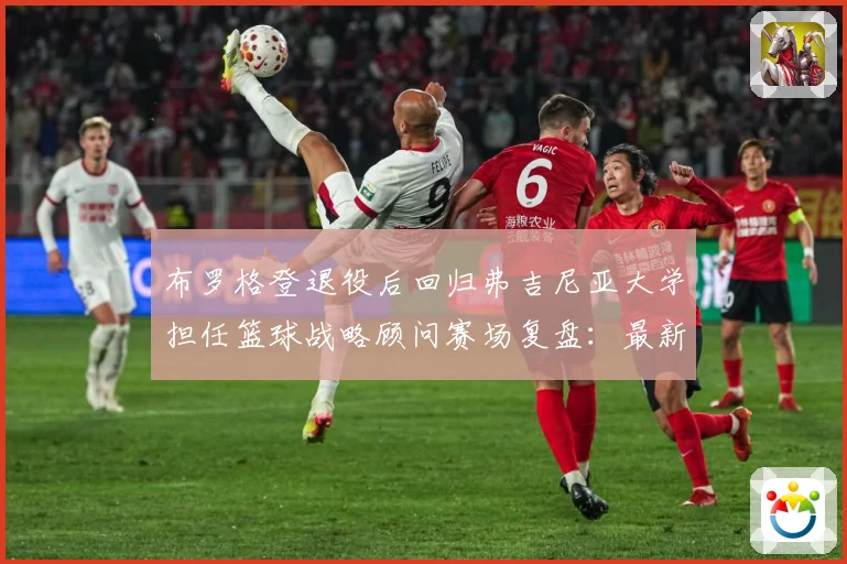 布罗格登退役后回归弗吉尼亚大学担任篮球战略顾问赛场复盘：最新赛事动态与深度分析