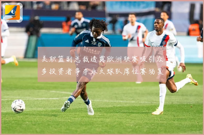 美职篮副总裁透露欧洲联赛吸引众多投资者争夺永久球队席位赛场复盘：最新赛事动态与深度分析