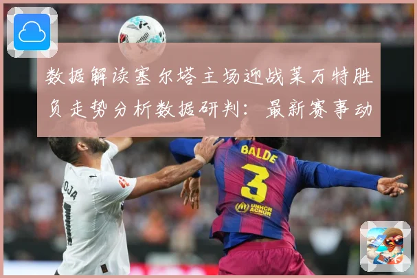 数据解读塞尔塔主场迎战莱万特胜负走势分析数据研判：最新赛事动态与深度分析