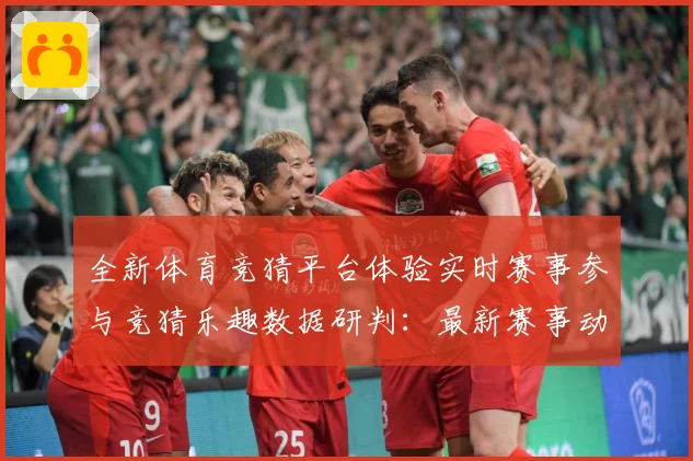 全新体育竞猜平台体验实时赛事参与竞猜乐趣数据研判：最新赛事动态与深度分析