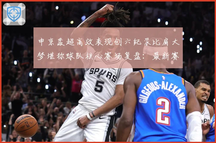 申京轰超高效表现创六纪录比肩大梦堪称球队核心赛场复盘：最新赛事动态与深度分析