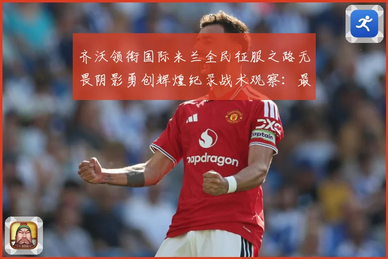 齐沃领衔国际米兰全民征服之路无畏阴影勇创辉煌纪录战术观察：最新赛事动态与深度分析