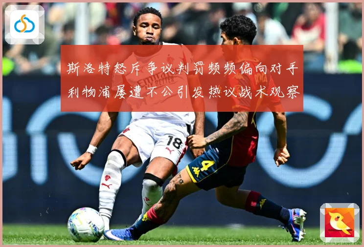斯洛特怒斥争议判罚频频偏向对手利物浦屡遭不公引发热议战术观察：最新赛事动态与深度分析