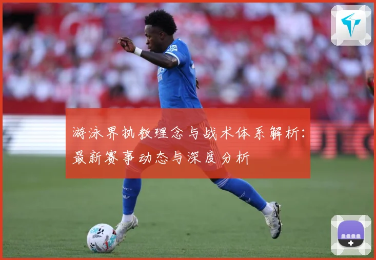 游泳界执教理念与战术体系解析：最新赛事动态与深度分析