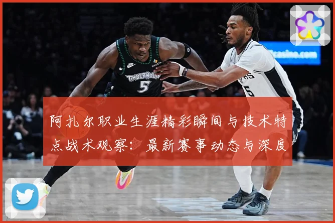 阿扎尔职业生涯精彩瞬间与技术特点战术观察：最新赛事动态与深度分析
