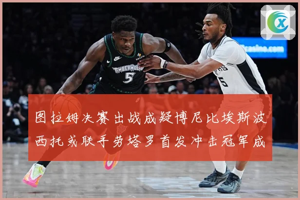 图拉姆决赛出战成疑博尼比埃斯波西托或联手劳塔罗首发冲击冠军成长观察：最新赛事动态与深度分析