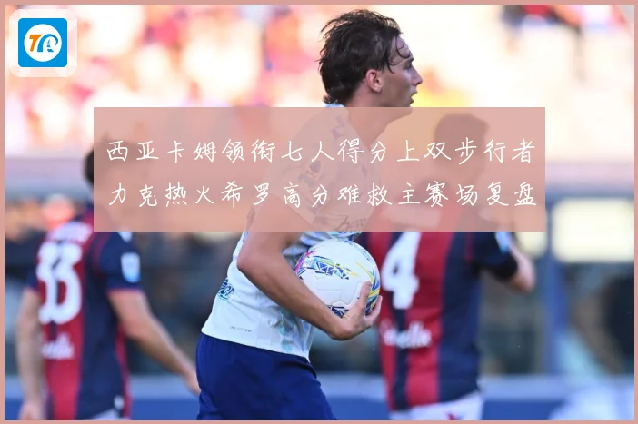 西亚卡姆领衔七人得分上双步行者力克热火希罗高分难救主赛场复盘：最新赛事动态与深度分析