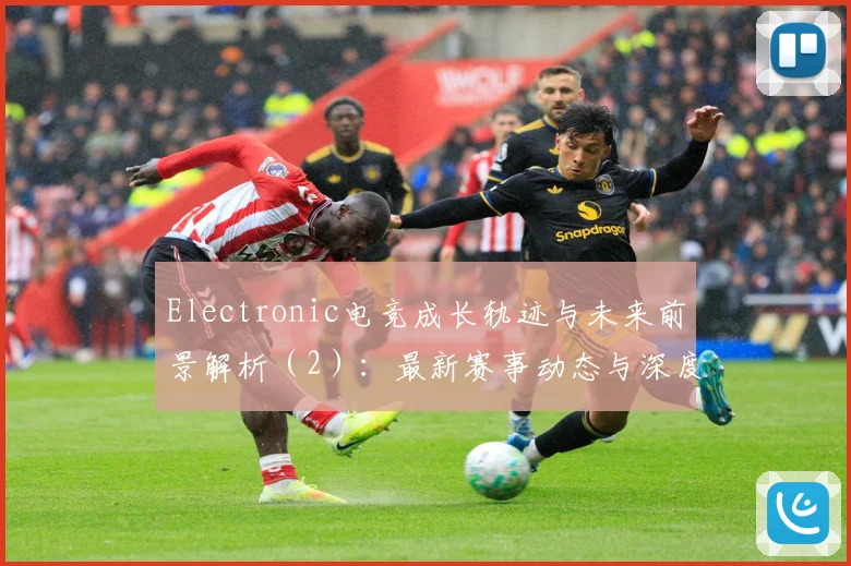 Electronic电竞成长轨迹与未来前景解析（2）：最新赛事动态与深度分析