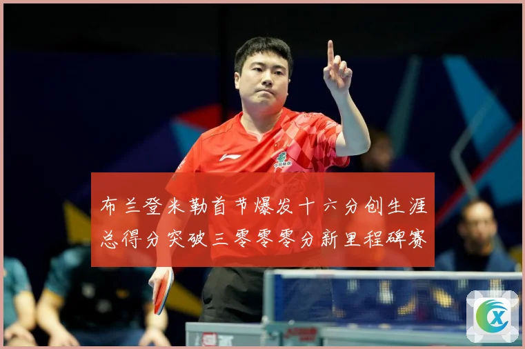布兰登米勒首节爆发十六分创生涯总得分突破三零零零分新里程碑赛场复盘：最新赛事动态与深度分析