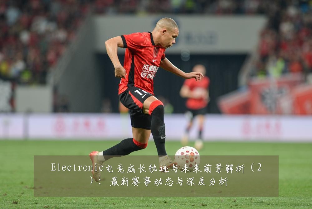 Electronic电竞成长轨迹与未来前景解析(2):最新赛事动态与深度分析