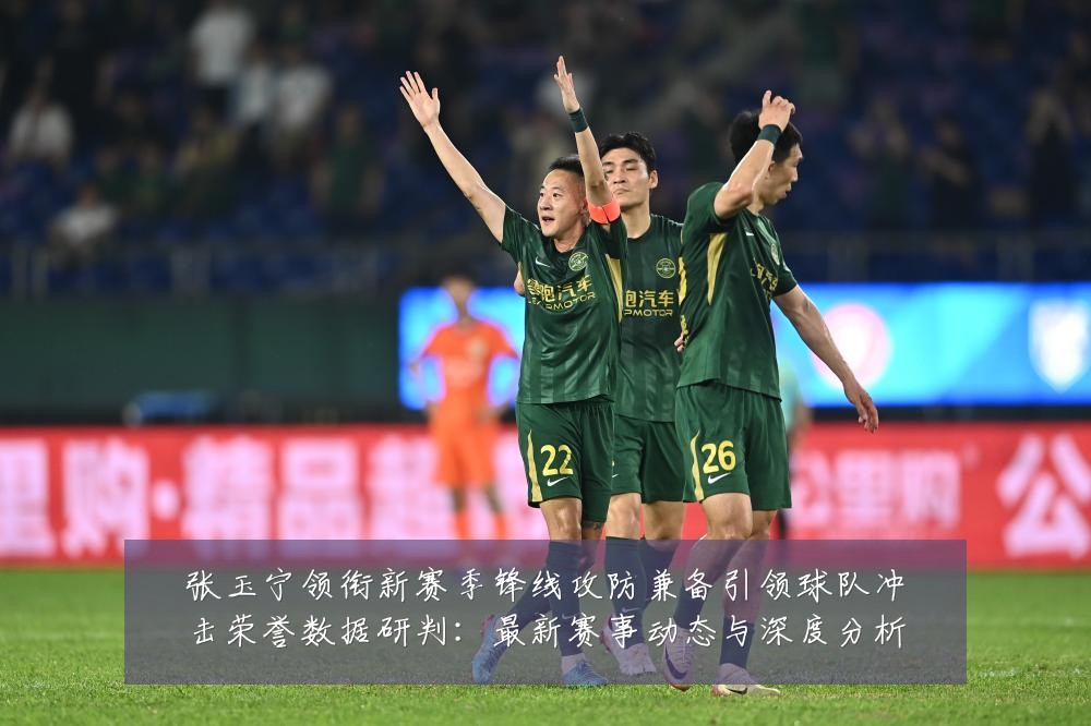 张玉宁领衔新赛季锋线攻防兼备引领球队冲击荣誉数据研判:最新赛事动态与深度分析