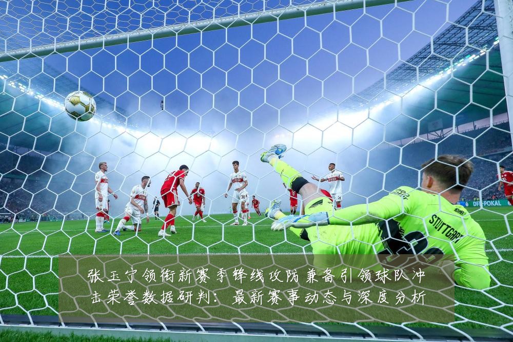 张玉宁领衔新赛季锋线攻防兼备引领球队冲击荣誉数据研判：最新赛事动态与深度分析