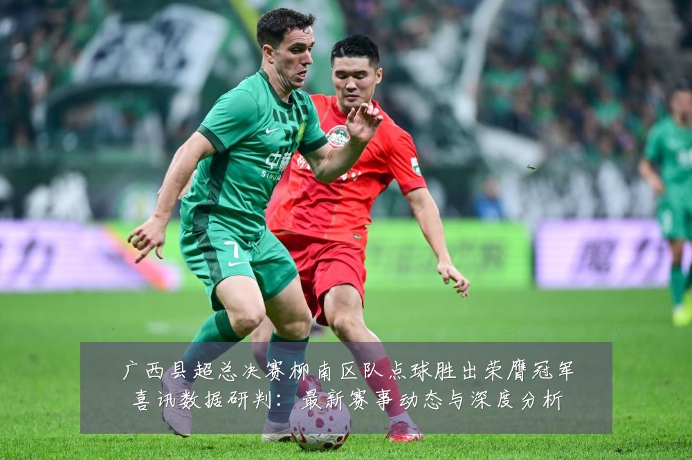 广西县超总决赛柳南区队点球胜出荣膺冠军喜讯数据研判:最新赛事动态与深度分析