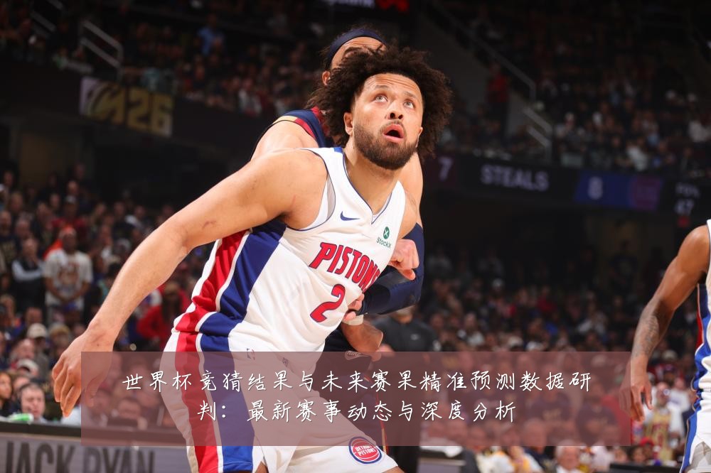 世界杯竞猜结果与未来赛果精准预测数据研判:最新赛事动态与深度分析