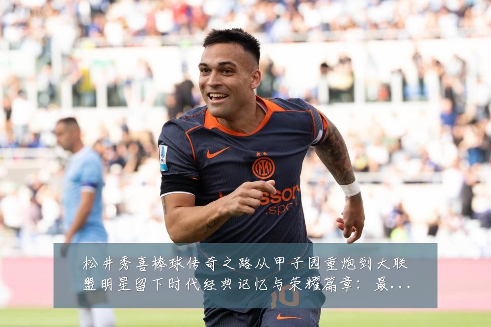 松井秀喜棒球传奇之路从甲子园重炮到大联盟明星留下时代经典记忆与荣耀篇章:最新赛事动态与深度分析