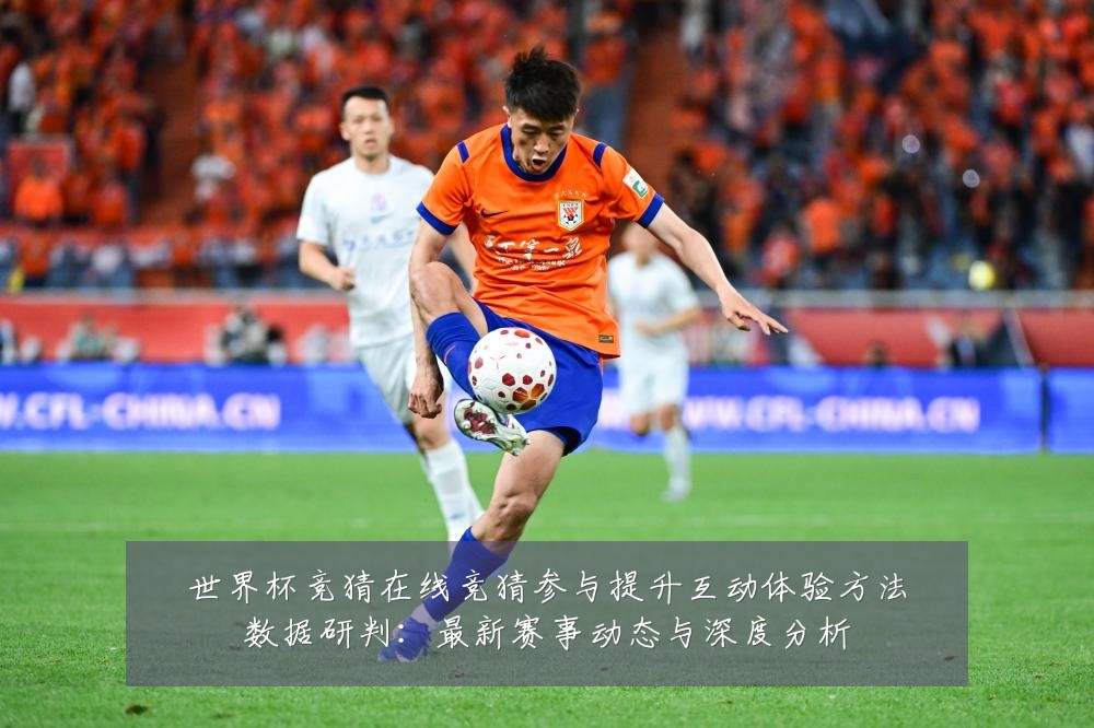 世界杯竞猜在线竞猜参与提升互动体验方法数据研判:最新赛事动态与深度分析